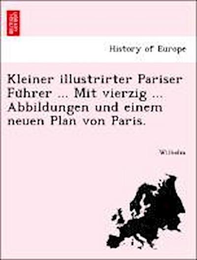 Kleiner Illustrirter Pariser Fu Hrer ... Mit Vierzig ... Abbildungen Und Einem Neuen Plan Von Paris.