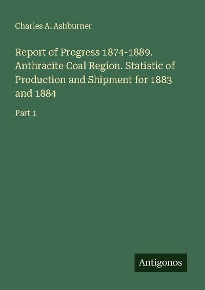 Report of Progress 1874-1889. Anthracite Coal Region. Statistic of Production and Shipment for 1883 and 1884