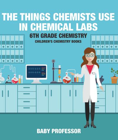 The Things Chemists Use in Chemical Labs 6th Grade Chemistry | Children’s Chemistry Books