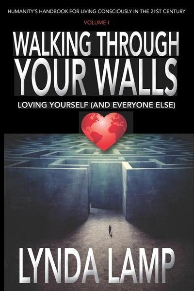 Walking Through Your Walls: Loving Yourself (and Everyone Else) Vol 1: Humanity’s Handbook to Living Consciously in the Twenty-first Century