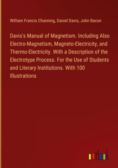 Davis’s Manual of Magnetism. Including Also Electro-Magnetism, Magneto-Electricity, and Thermo-Electricity. With a Description of the Electrotype Process. For the Use of Students and Literary Institutions. With 100 Illustrations