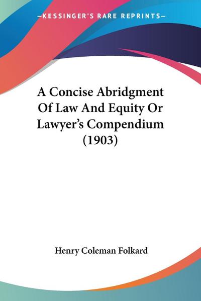 A Concise Abridgment Of Law And Equity Or Lawyer’s Compendium (1903)