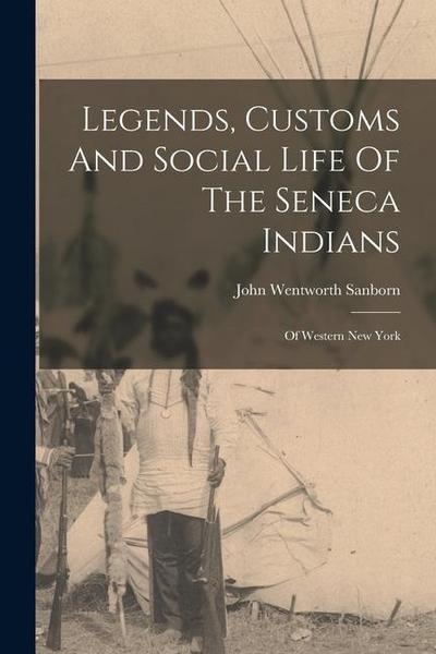 Legends, Customs And Social Life Of The Seneca Indians: Of Western New York