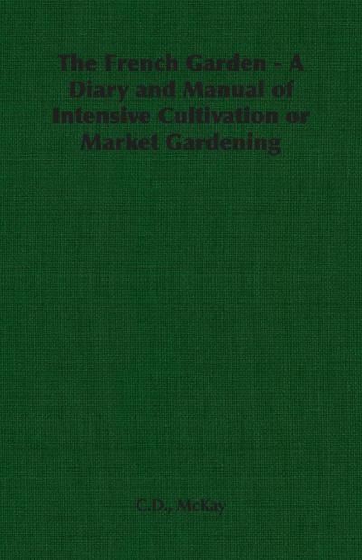 The French Garden - A Diary and Manual of Intensive Cultivation or Market Gardening
