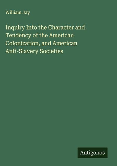 Inquiry Into the Character and Tendency of the American Colonization, and American Anti-Slavery Societies