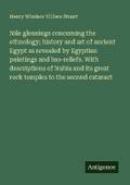 Nile gleanings concerning the ethnology; history and art of ancient Egypt as revealed by Egyptian paintings and bas-reliefs. With descriptions of Nubia and its great rock temples to the second cataract