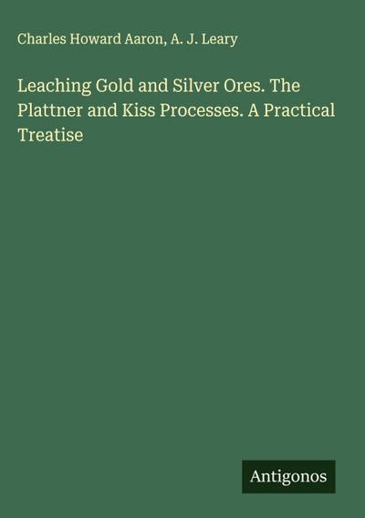 Leaching Gold and Silver Ores. The Plattner and Kiss Processes. A Practical Treatise