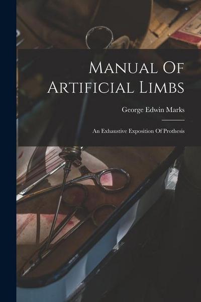 Manual Of Artificial Limbs: An Exhaustive Exposition Of Prothesis