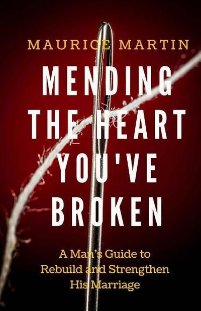 Mending the Heart You’ve Broken: A Man’s Guide to Strengthen and Rebuild His Marriage