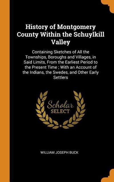 History of Montgomery County Within the Schuylkill Valley: Containing Sketches of All the Townships, Boroughs and Villages, in Said Limits, from the E