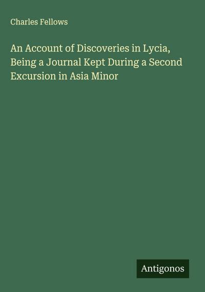 An Account of Discoveries in Lycia, Being a Journal Kept During a Second Excursion in Asia Minor