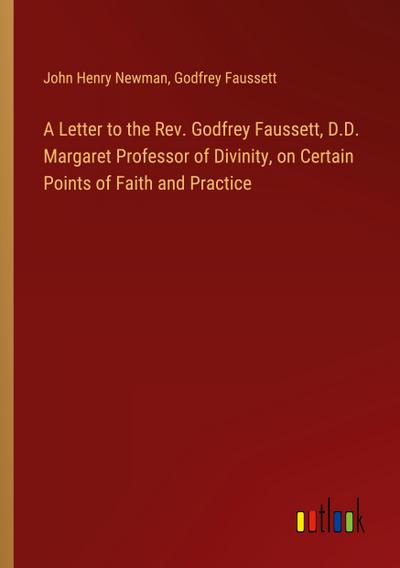 A Letter to the Rev. Godfrey Faussett, D.D. Margaret Professor of Divinity, on Certain Points of Faith and Practice