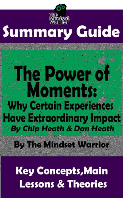 Summary Guide: The Power of Moments: Why Certain Experiences Have Extraordinary Impact by: Chip Heath & Dan Heath | The Mindset Warrior Summary Guide (( Communication & Social Skills, Leadership, Management, Charisma ))