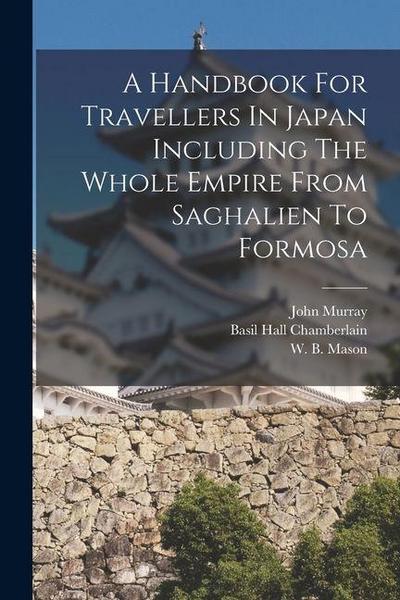 A Handbook For Travellers In Japan Including The Whole Empire From Saghalien To Formosa