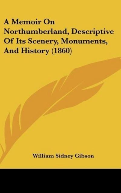 A Memoir On Northumberland, Descriptive Of Its Scenery, Monuments, And History (1860)