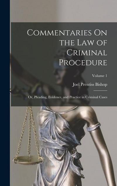 Commentaries On the Law of Criminal Procedure: Or, Pleading, Evidence, and Practice in Criminal Cases; Volume 1