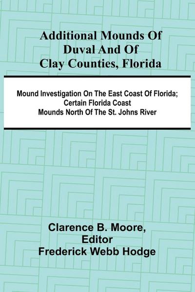 Additional mounds of Duval and of Clay counties, Florida; Mound investigation on the east coast of Florida; Certain Florida coast mounds north of the St. Johns river