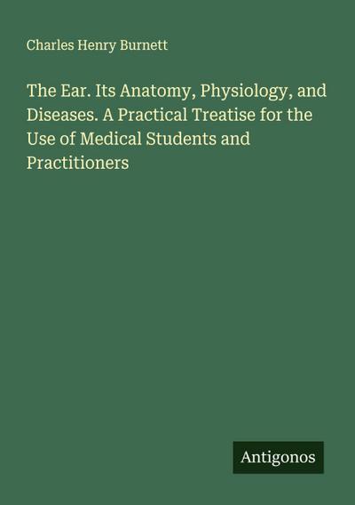 The Ear. Its Anatomy, Physiology, and Diseases. A Practical Treatise for the Use of Medical Students and Practitioners
