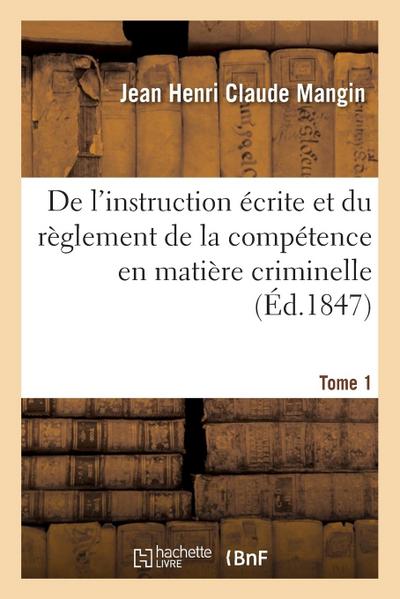 de l’Instruction Écrite Et Du Règlement de la Compétence En Matière Criminelle. Tome 1