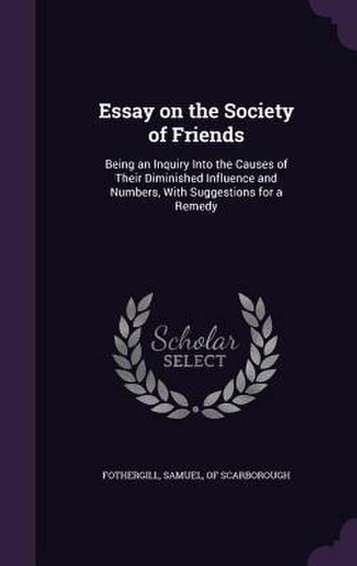 Essay on the Society of Friends: Being an Inquiry Into the Causes of Their Diminished Influence and Numbers, With Suggestions for a Remedy