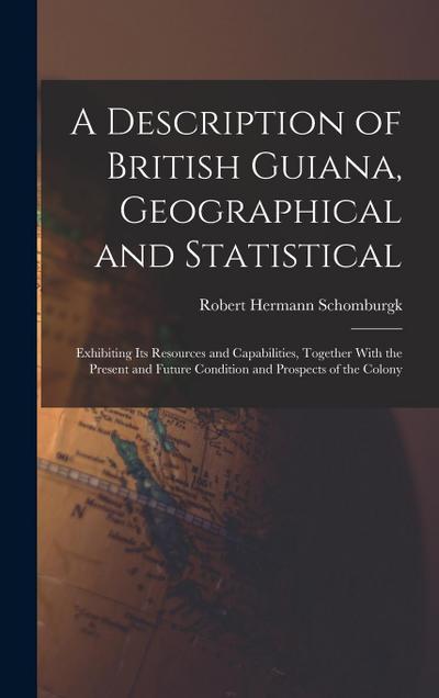 A Description of British Guiana, Geographical and Statistical: Exhibiting Its Resources and Capabilities, Together With the Present and Future Conditi