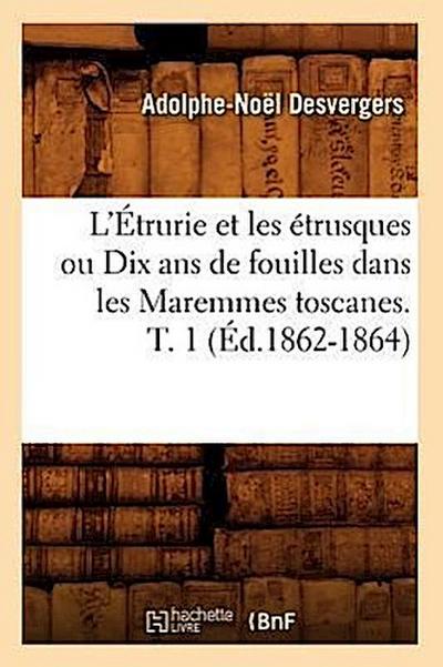 L’Étrurie Et Les Étrusques Ou Dix ANS de Fouilles Dans Les Maremmes Toscanes. T. 1 (Éd.1862-1864)