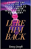 Lure Him Back: Uncover the Unfailing Way to Get Your Ex Boyfriend Back Easily in Few Weeks