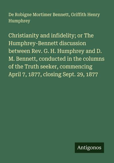 Christianity and infidelity; or The Humphrey-Bennett discussion between Rev. G. H. Humphrey and D. M. Bennett, conducted in the columns of the Truth seeker, commencing April 7, 1877, closing Sept. 29, 1877