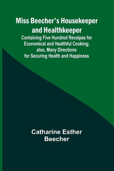 Miss Beecher’s Housekeeper and Healthkeeper; Containing Five Hundred Receipes for Economical and Healthful Cooking; also, Many Directions for Securing Health and Happiness