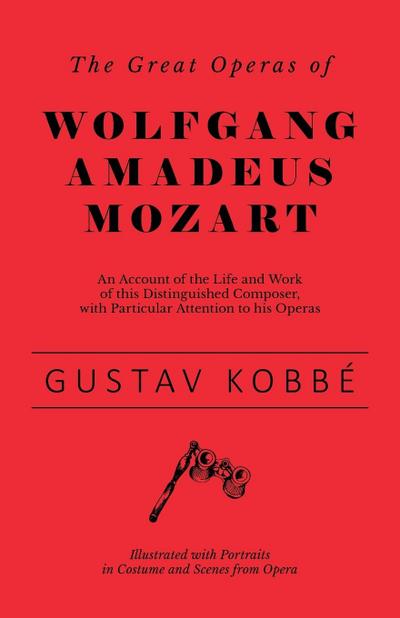 The Great Operas of Wolfgang Amadeus Mozart - An Account of the Life and Work of this Distinguished Composer, with Particular Attention to his Operas - Illustrated with Portraits in Costume and Scenes from Opera
