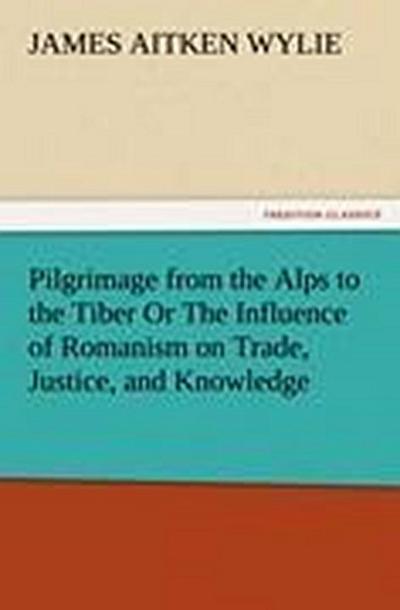 Pilgrimage from the Alps to the Tiber Or The Influence of Romanism on Trade, Justice, and Knowledge
