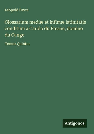 Glossarium mediæ et infimæ latinitatis conditum a Carolo du Fresne, domino du Cange