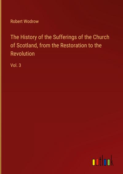 The History of the Sufferings of the Church of Scotland, from the Restoration to the Revolution