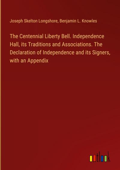 The Centennial Liberty Bell. Independence Hall, its Traditions and Associations. The Declaration of Independence and its Signers, with an Appendix