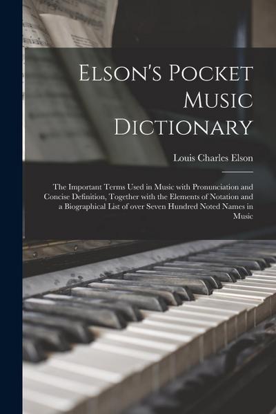 Elson’s Pocket Music Dictionary: the Important Terms Used in Music With Pronunciation and Concise Definition, Together With the Elements of Notation a