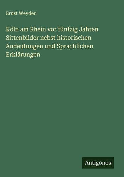 Köln am Rhein vor fünfzig Jahren Sittenbilder nebst historischen Andeutungen und Sprachlichen Erklärungen