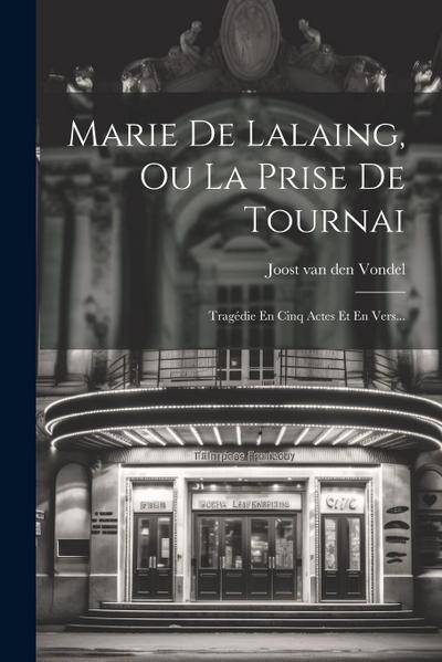 Marie De Lalaing, Ou La Prise De Tournai: Tragédie En Cinq Actes Et En Vers...