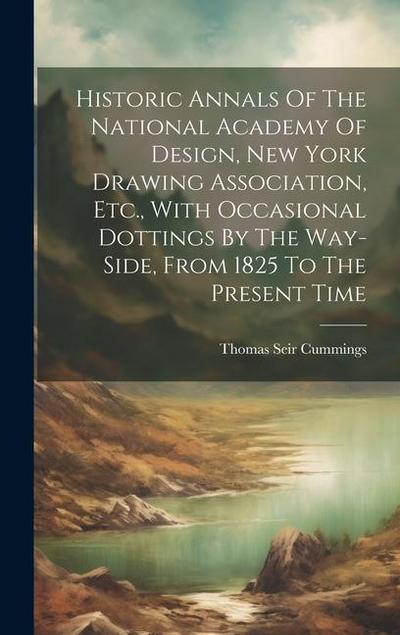 Historic Annals Of The National Academy Of Design, New York Drawing Association, Etc., With Occasional Dottings By The Way-side, From 1825 To The Pres