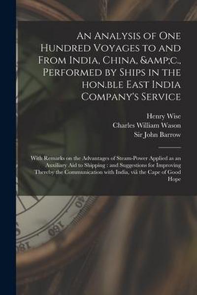 An Analysis of One Hundred Voyages to and From India, China, &c., Performed by Ships in the Hon.ble East India Company’s Service: With Remarks on the