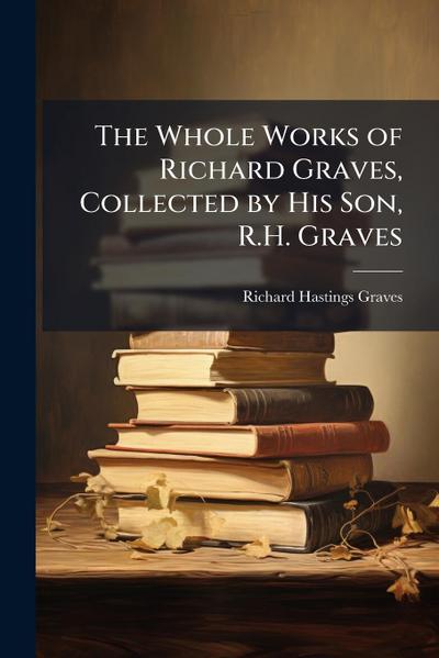 The Whole Works of Richard Graves, Collected by His Son, R.H. Graves
