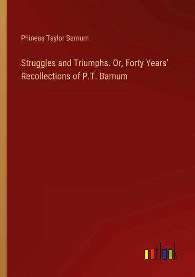 Struggles and Triumphs. Or, Forty Years’ Recollections of P.T. Barnum