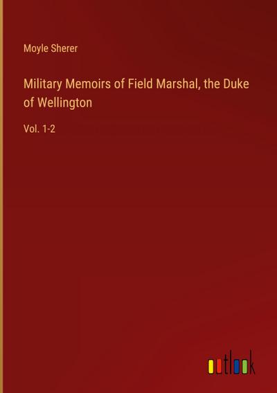 Military Memoirs of Field Marshal, the Duke of Wellington