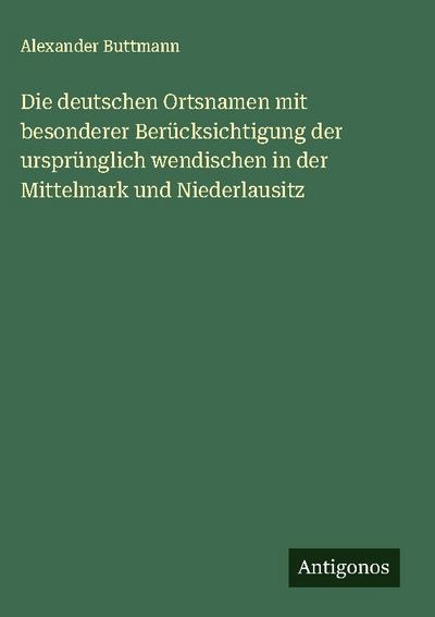 Die deutschen Ortsnamen mit besonderer Berücksichtigung der ursprünglich wendischen in der Mittelmark und Niederlausitz
