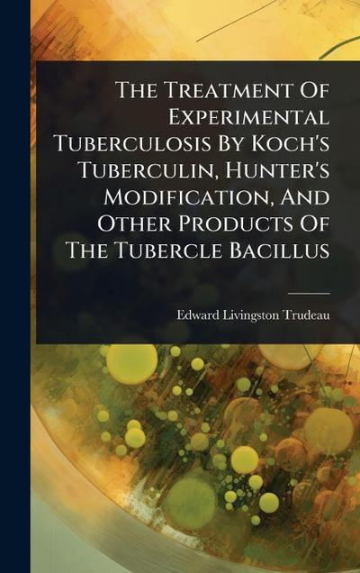 The Treatment Of Experimental Tuberculosis By Koch’s Tuberculin, Hunter’s Modification, And Other Products Of The Tubercle Bacillus