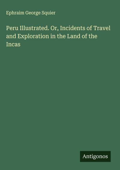 Peru Illustrated. Or, Incidents of Travel and Exploration in the Land of the Incas