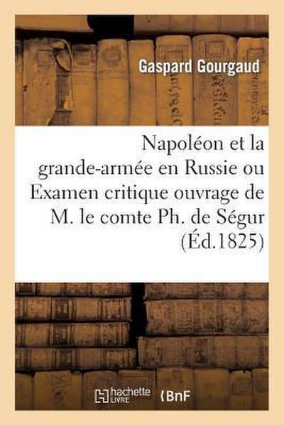 Napoléon Et La Grande-Armée En Russie Ou Examen Critique de l’Ouvrage de M. Le Comte Ph. de Ségur