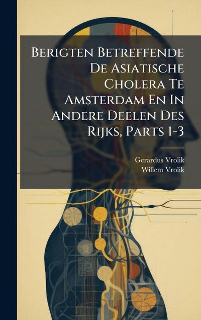 Berigten Betreffende De Asiatische Cholera Te Amsterdam En In Andere Deelen Des Rijks, Parts 1-3