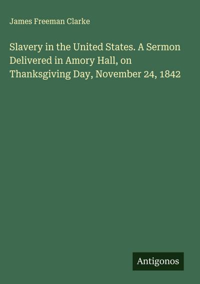 Slavery in the United States. A Sermon Delivered in Amory Hall, on Thanksgiving Day, November 24, 1842