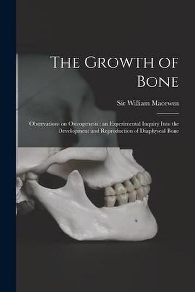 The Growth of Bone: Observations on Osteogenesis: an Experimental Inquiry Into the Development and Reproduction of Diaphyseal Bone
