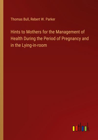 Hints to Mothers for the Management of Health During the Period of Pregnancy and in the Lying-in-room
